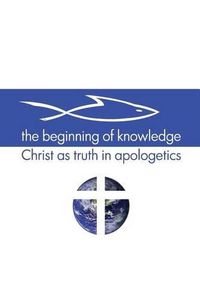 Cover image for The Beginning of Knowledge: Christ as Truth in Apologetics