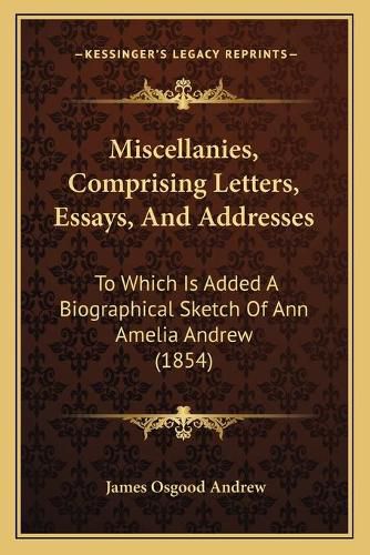 Cover image for Miscellanies, Comprising Letters, Essays, and Addresses: To Which Is Added a Biographical Sketch of Ann Amelia Andrew (1854)