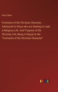 Cover image for Formation of the Christian Character, Addressed to those who are Seeking to Lead a Religious Life. And Progress of the Christian Life, Being A Sequel to the "Formation of the Christian Character"