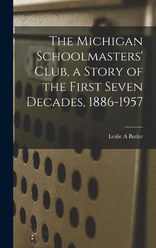 Cover image for The Michigan Schoolmasters' Club, a Story of the First Seven Decades, 1886-1957