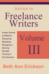 Cover image for Advice to Freelance Writers: Insider Secrets to Effective Shoestring Marketing, Managing a Winning Mindset, and Thriving in Any Economy Volume 3