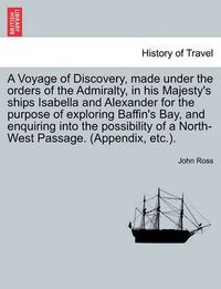 Cover image for A Voyage of Discovery, made under the orders of the Admiralty, in his Majesty's ships Isabella and Alexander for the purpose of exploring Baffin's Bay, and enquiring into the possibility of a North-West Passage. (Appendix, etc.).