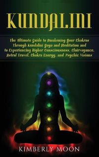 Cover image for Kundalini: The Ultimate Guide to Awakening Your Chakras Through Kundalini Yoga and Meditation and to Experiencing Higher Consciousness, Clairvoyance, Astral Travel, Chakra Energy, and Psychic Visions