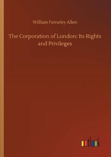 Cover image for The Corporation of London: Its Rights and Privileges