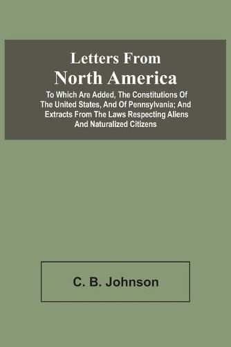 Cover image for Letters From North America. To Which Are Added, The Constitutions Of The United States, And Of Pennsylvania; And Extracts From The Laws Respecting Aliens And Naturalized Citizens