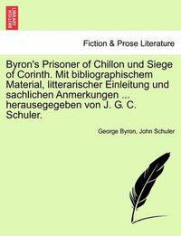 Cover image for Byron's Prisoner of Chillon Und Siege of Corinth. Mit Bibliographischem Material, Litterarischer Einleitung Und Sachlichen Anmerkungen ... Herausegegeben Von J. G. C. Schuler.