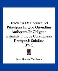 Cover image for Tractatus de Recursu Ad Principem in Quo Ostenditur Authoritas Et Obligatio Principis Ejusque Consiliorum Protegendi Subditos (1725)