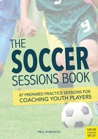 Cover image for The Soccer Sessions Book: 87 Prepared Practice Sessions for Coaching Youth Players