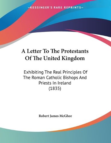 Cover image for A Letter to the Protestants of the United Kingdom: Exhibiting the Real Principles of the Roman Catholic Bishops and Priests in Ireland (1835)