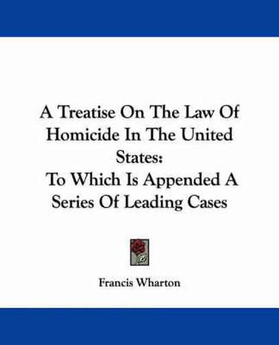 Cover image for A Treatise on the Law of Homicide in the United States: To Which Is Appended a Series of Leading Cases