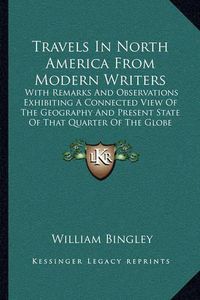 Cover image for Travels in North America from Modern Writers: With Remarks and Observations Exhibiting a Connected View of the Geography and Present State of That Quarter of the Globe (1821)