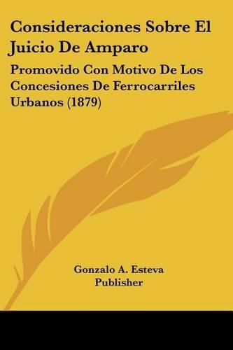 Cover image for Consideraciones Sobre El Juicio de Amparo: Promovido Con Motivo de Los Concesiones de Ferrocarriles Urbanos (1879)