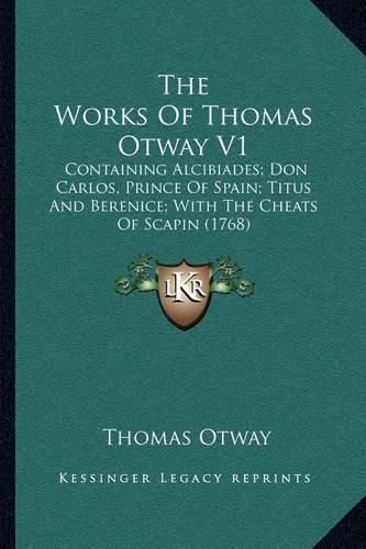 Cover image for The Works of Thomas Otway V1: Containing Alcibiades; Don Carlos, Prince of Spain; Titus and Berenice; With the Cheats of Scapin (1768)