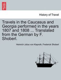 Cover image for Travels in the Caucasus and Georgia Performed in the Years 1807 and 1808 ... Translated from the German by F. Shoberl.