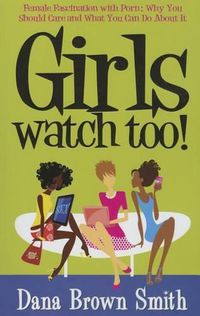 Cover image for Girls Watch Too! Female Fascination with Porn: Why You Should Care and What You Can Do about It