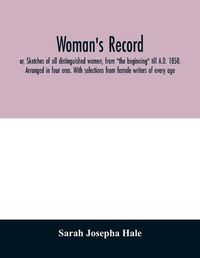 Cover image for Woman's record; or, Sketches of all distinguished women, from  the beginning  till A.D. 1850. Arranged in four eras. With selections from female writers of every age