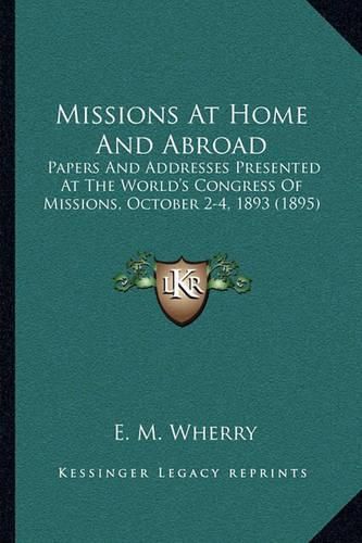 Cover image for Missions at Home and Abroad: Papers and Addresses Presented at the World's Congress of Missions, October 2-4, 1893 (1895)