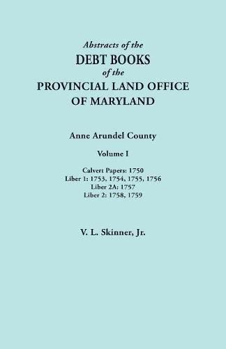 Abstracts of the Debt Books of the Provincial Land Office of Maryland. Anne Arundel County, Volume I. Calvert Papers: 1750; Liber 1: 1753, 1754, 1755, 1756; Liber 2A: 1757; Liber 2: 1758, 1759