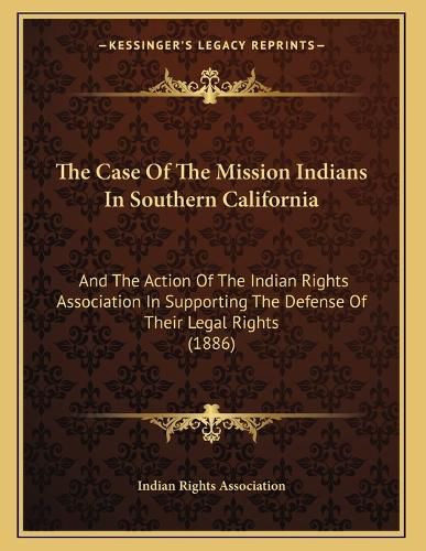Cover image for The Case of the Mission Indians in Southern California: And the Action of the Indian Rights Association in Supporting the Defense of Their Legal Rights (1886)