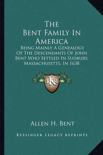 Cover image for The Bent Family in America: Being Mainly a Genealogy of the Descendants of John Bent Who Settled in Sudbury, Massachusetts, in 1638