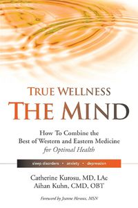 Cover image for True Wellness the Mind: How to Combine the Best of Western and Eastern Medicine for Optimal Health For Sleep Disorders, Anxiety, Depression