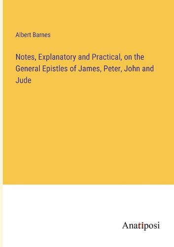 Cover image for Notes, Explanatory and Practical, on the General Epistles of James, Peter, John and Jude