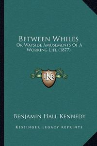 Cover image for Between Whiles: Or Wayside Amusements of a Working Life (1877)