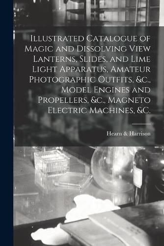 Cover image for Illustrated Catalogue of Magic and Dissolving View Lanterns, Slides, and Lime Light Apparatus, Amateur Photographic Outfits, &c., Model Engines and Propellers, &c., Magneto Electric Machines, &c. [microform]