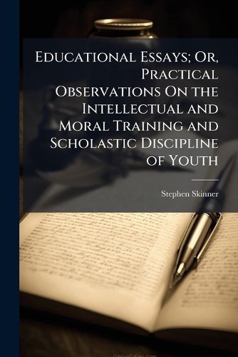Cover image for Educational Essays; Or, Practical Observations On the Intellectual and Moral Training and Scholastic Discipline of Youth