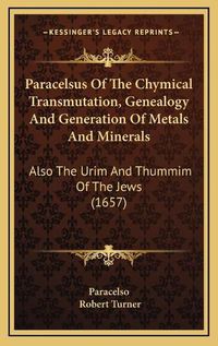 Cover image for Paracelsus of the Chymical Transmutation, Genealogy and Generation of Metals and Minerals: Also the Urim and Thummim of the Jews (1657)