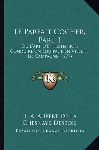 Le Parfait Cocher, Part 1: Ou L'Art D'Entretenir Et Conduire Un Equipage En Ville Et En Campagne (1777)