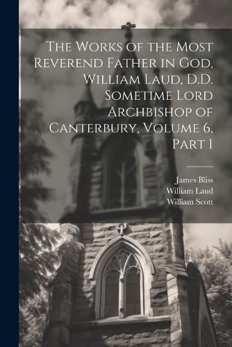 Cover image for The Works of the Most Reverend Father in God, William Laud, D.D. Sometime Lord Archbishop of Canterbury, Volume 6, part 1