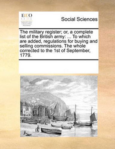 Cover image for The Military Register; Or, a Complete List of the British Army: To Which Are Added, Regulations for Buying and Selling Commissions. the Whole Corrected to the 1st of September, 1779.