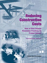 Cover image for Reducing Construction Costs: Uses of Best Dispute Resolution Practices by Project Owners