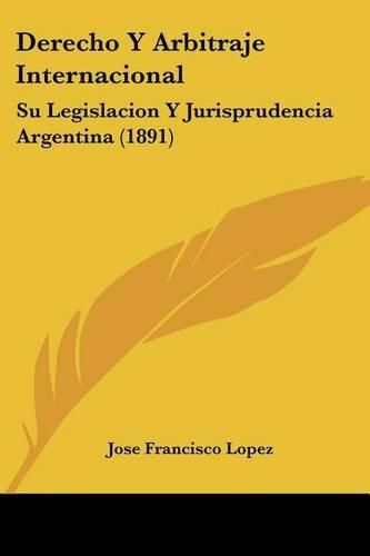 Cover image for Derecho y Arbitraje Internacional: Su Legislacion y Jurisprudencia Argentina (1891)