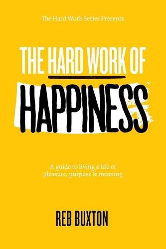 Cover image for The Hard Work Of Happiness: A Guide To Living A Life Of Pleasure, Purpose & Meaning