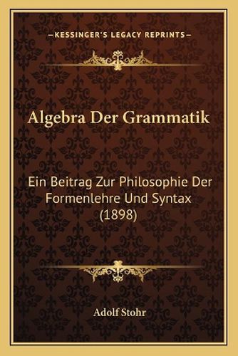 Algebra Der Grammatik: Ein Beitrag Zur Philosophie Der Formenlehre Und Syntax (1898)