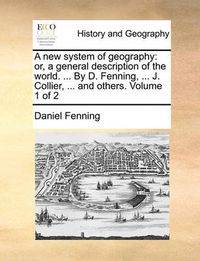 Cover image for A New System of Geography: Or, a General Description of the World. ... by D. Fenning, ... J. Collier, ... and Others. Volume 1 of 2