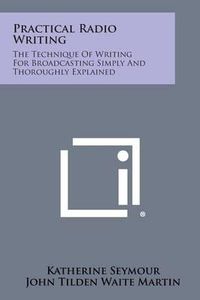 Cover image for Practical Radio Writing: The Technique of Writing for Broadcasting Simply and Thoroughly Explained