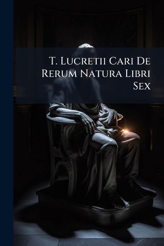 Cover image for T. Lucretii Cari de Rerum Natura Libri Sex: Ad Fidem Codicis Canoniciani Nunc Primum Emendati