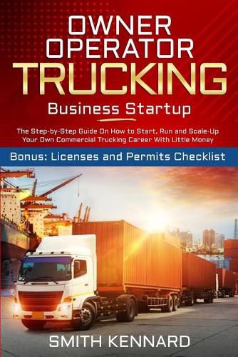 Cover image for Owner Operator Trucking Business Startup: The Step-by-Step Guide On How to Start, Run and Scale-Up Your Own Commercial Trucking Career With Little Money. Bonus: Licenses and Permits Checklist