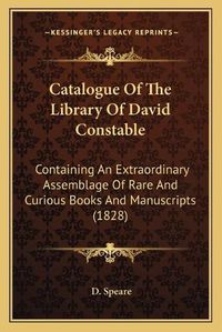 Cover image for Catalogue of the Library of David Constable: Containing an Extraordinary Assemblage of Rare and Curious Books and Manuscripts (1828)