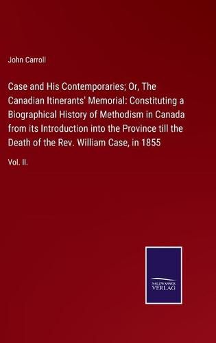 Cover image for Case and His Contemporaries; Or, The Canadian Itinerants' Memorial: Constituting a Biographical History of Methodism in Canada from its Introduction into the Province till the Death of the Rev. William Case, in 1855: Vol. II.