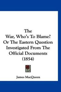 Cover image for The War, Who's to Blame? or the Eastern Question Investigated from the Official Documents (1854)