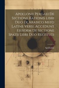 Cover image for Apollonii Pergaei De Sectione Rationis Libri Duo Ex Arabico Msto Latine Versi. Accedunt Ejusdem De Sectione Spatii Libri Duo Restituti