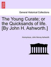 Cover image for The Young Curate; Or the Quicksands of Life. [By John H. Ashworth.]