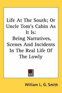 Cover image for Life at the South; Or Uncle Tom's Cabin as It Is: Being Narratives, Scenes and Incidents in the Real Life of the Lowly