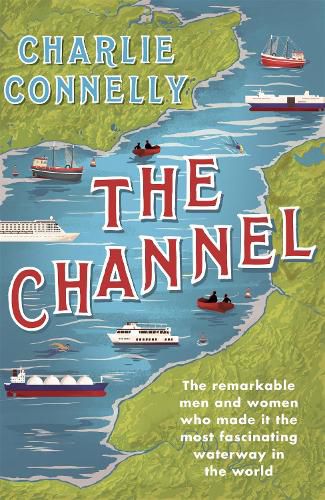 Cover image for The Channel: The Remarkable Men and Women Who Made It the Most Fascinating Waterway in the World