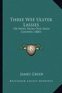 Cover image for Three Wee Ulster Lassies: Or News from Our Irish Cousins (1883)