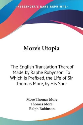 More's Utopia: The English Translation Thereof Made by Raphe Robynson; To Which Is Prefixed, the Life of Sir Thomas More, by His Son-In-Law, William Roper